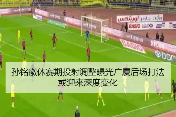 孙铭徽休赛期投射调整曝光广厦后场打法或迎来深度变化 | kaiyun