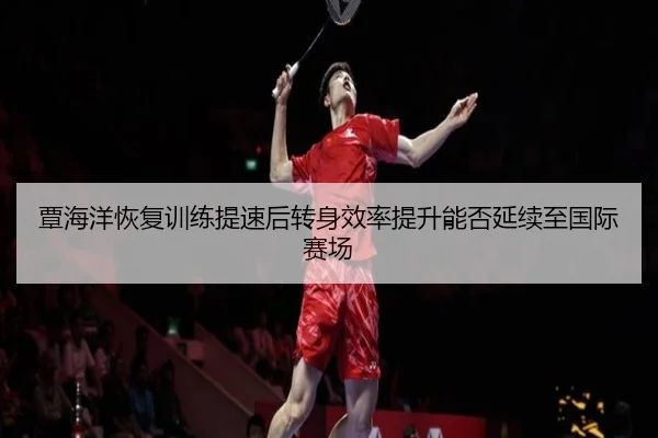 覃海洋恢复训练提速后转身效率提升能否延续至国际赛场 | kaiyun