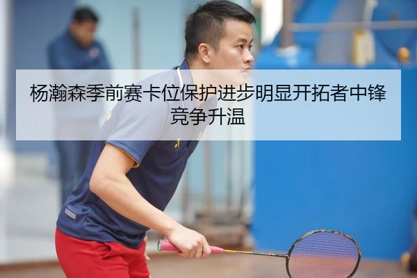 杨瀚森季前赛卡位保护进步明显开拓者中锋竞争升温 | kaiyun